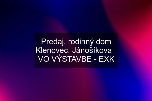 Predaj, rodinný dom Klenovec, Jánošíkova - VO VÝSTAVBE - EXK