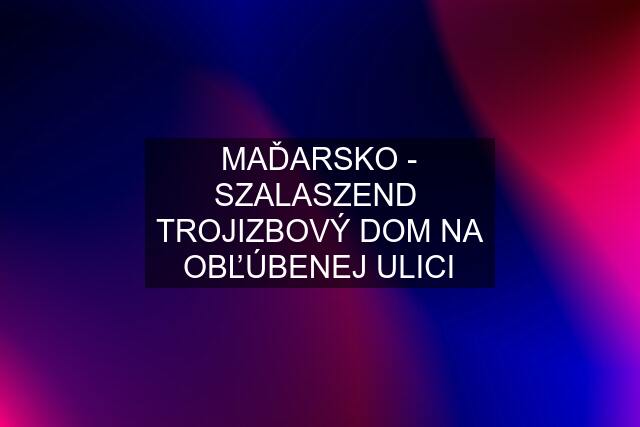 MAĎARSKO - SZALASZEND  TROJIZBOVÝ DOM NA OBĽÚBENEJ ULICI