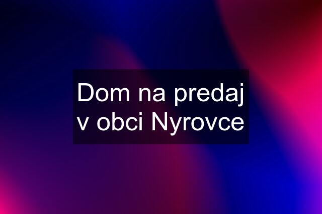 Dom na predaj v obci Nyrovce