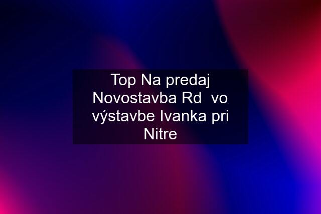 Top Na predaj Novostavba Rd  vo výstavbe Ivanka pri Nitre