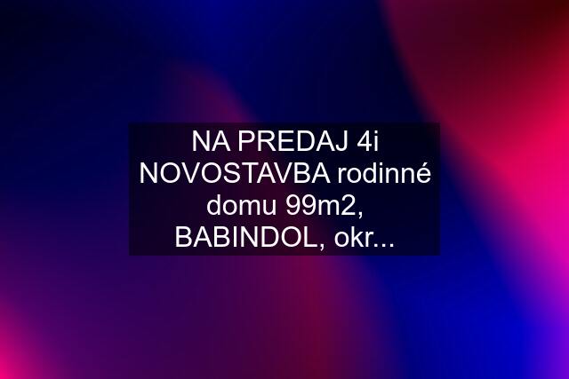 NA PREDAJ 4i NOVOSTAVBA rodinné domu 99m2, BABINDOL, okr...