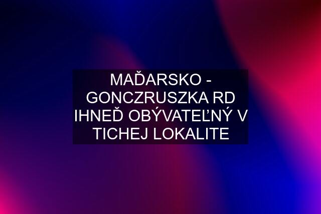 MAĎARSKO - GONCZRUSZKA RD IHNEĎ OBÝVATEĽNÝ V TICHEJ LOKALITE