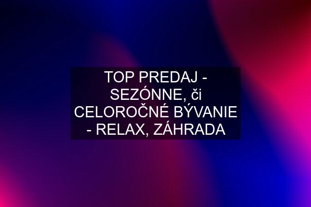 TOP PREDAJ - SEZÓNNE, či CELOROČNÉ BÝVANIE - RELAX, ZÁHRADA