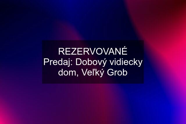 REZERVOVANÉ Predaj: Dobový vidiecky dom, Veľký Grob