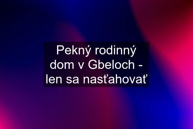 Pekný rodinný dom v Gbeloch - len sa nasťahovať