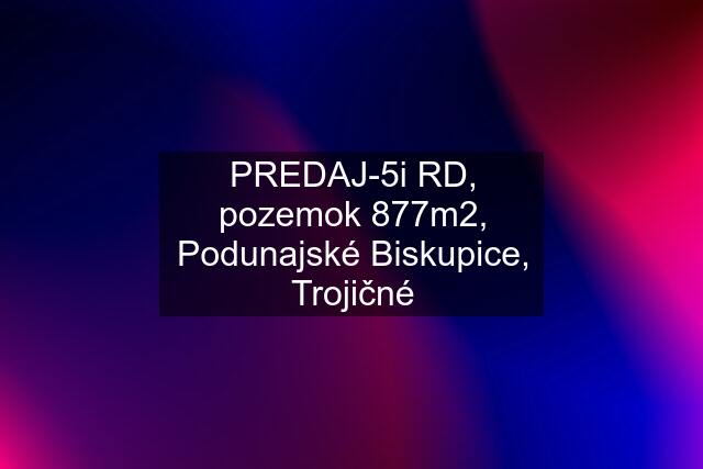 PREDAJ-5i RD, pozemok 877m2, Podunajské Biskupice, Trojičné