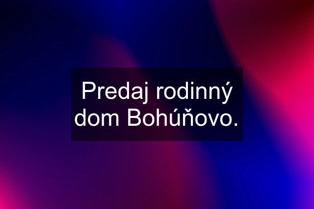 Predaj rodinný dom Bohúňovo.