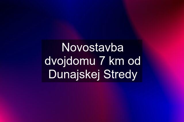 Novostavba dvojdomu 7 km od Dunajskej Stredy