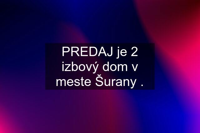 PREDAJ je 2 izbový dom v meste Šurany .