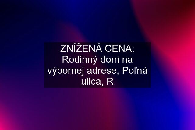 ZNÍŽENÁ CENA: Rodinný dom na výbornej adrese, Poľná ulica, R