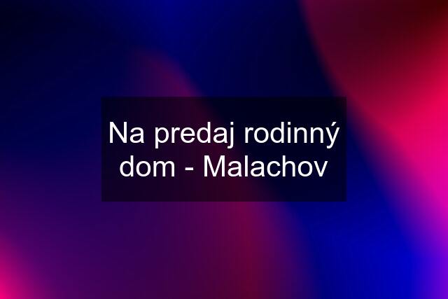 Na predaj rodinný dom - Malachov