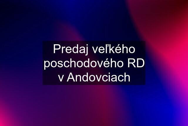 Predaj veľkého poschodového RD v Andovciach