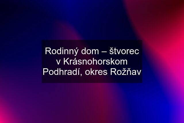 Rodinný dom – štvorec v Krásnohorskom Podhradí, okres Rožňav