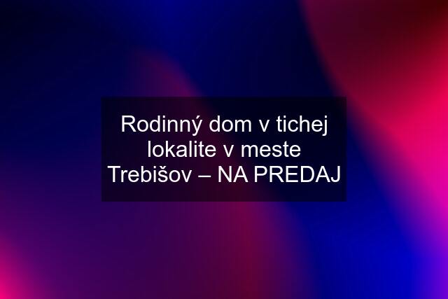 Rodinný dom v tichej lokalite v meste Trebišov – NA PREDAJ