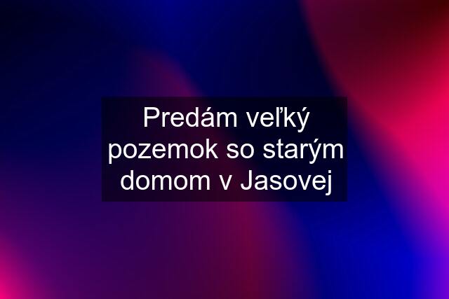 Predám veľký pozemok so starým domom v Jasovej