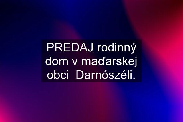 PREDAJ rodinný dom v maďarskej obci  Darnószéli.