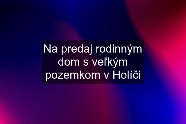 Na predaj rodinným dom s veľkým pozemkom v Holíči