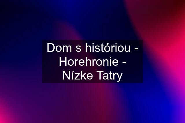 Dom s históriou - Horehronie - Nízke Tatry