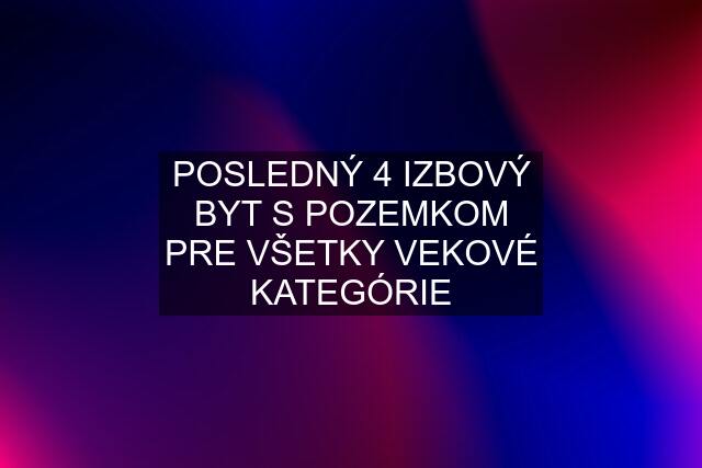 POSLEDNÝ 4 IZBOVÝ BYT S POZEMKOM PRE VŠETKY VEKOVÉ KATEGÓRIE