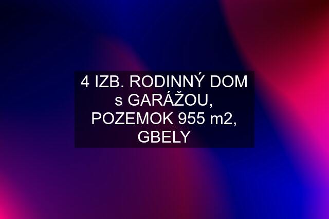 4 IZB. RODINNÝ DOM s GARÁŽOU, POZEMOK 955 m2, GBELY