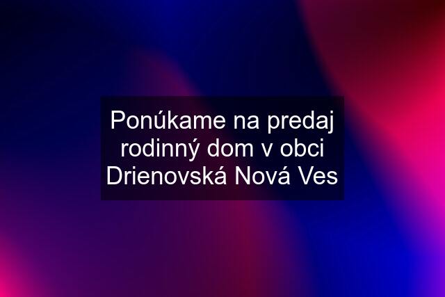 Ponúkame na predaj rodinný dom v obci Drienovská Nová Ves