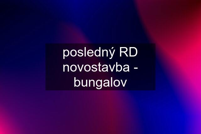 posledný RD novostavba - bungalov