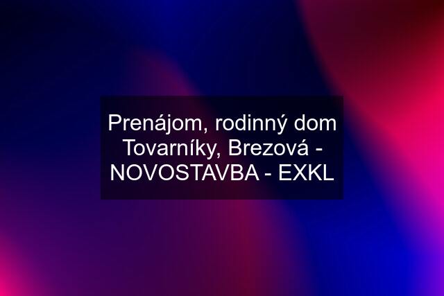 Prenájom, rodinný dom Tovarníky, Brezová - NOVOSTAVBA - EXKL