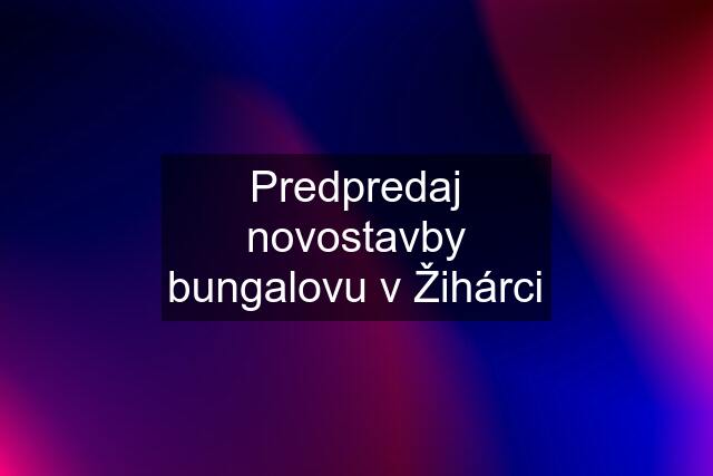 Predpredaj novostavby bungalovu v Žihárci