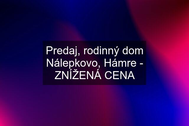 Predaj, rodinný dom Nálepkovo, Hámre - ZNÍŽENÁ CENA