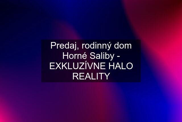 Predaj, rodinný dom Horné Saliby - EXKLUZÍVNE HALO REALITY