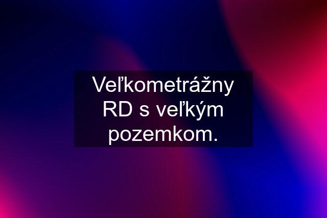 Veľkometrážny RD s veľkým pozemkom.