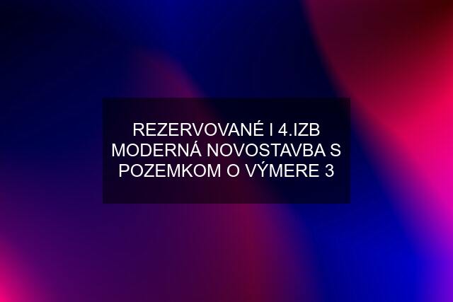 REZERVOVANÉ l 4.IZB MODERNÁ NOVOSTAVBA S POZEMKOM O VÝMERE 3