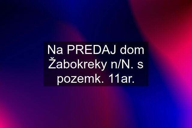 Na PREDAJ dom Žabokreky n/N. s pozemk. 11ar.