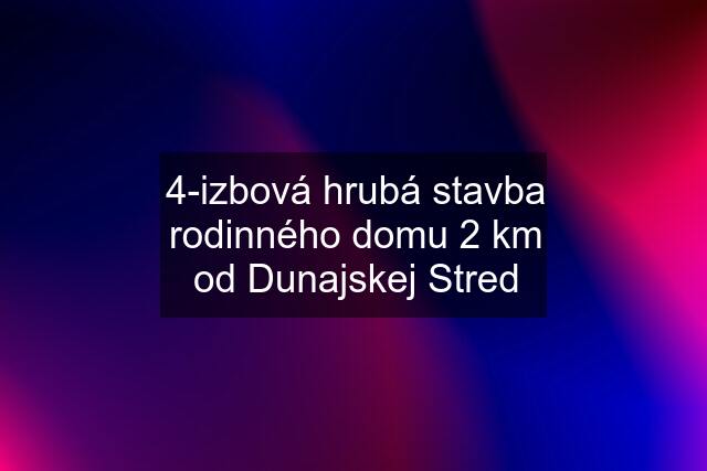 4-izbová hrubá stavba rodinného domu 2 km od Dunajskej Stred