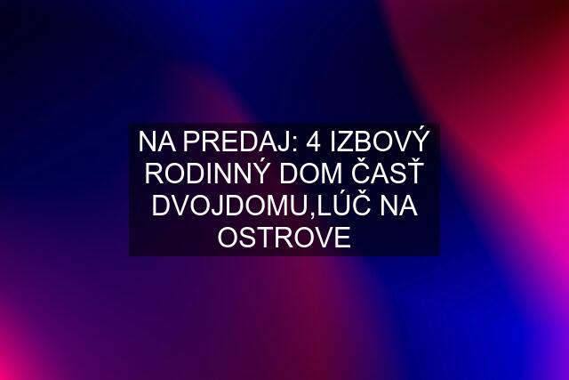 NA PREDAJ: 4 IZBOVÝ RODINNÝ DOM ČASŤ DVOJDOMU,LÚČ NA OSTROVE