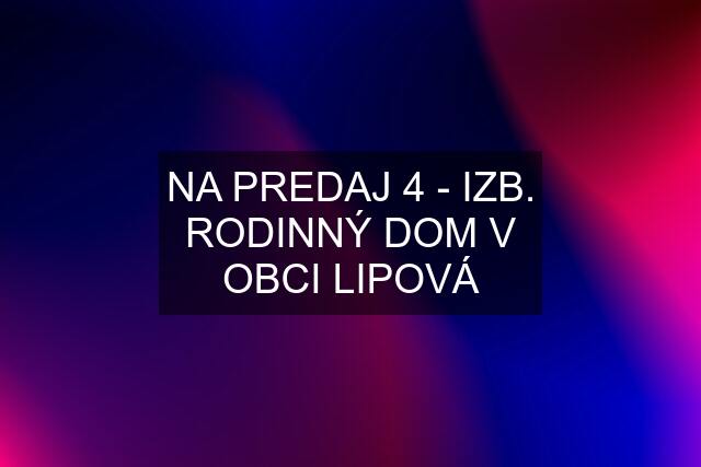 NA PREDAJ 4 - IZB. RODINNÝ DOM V OBCI LIPOVÁ