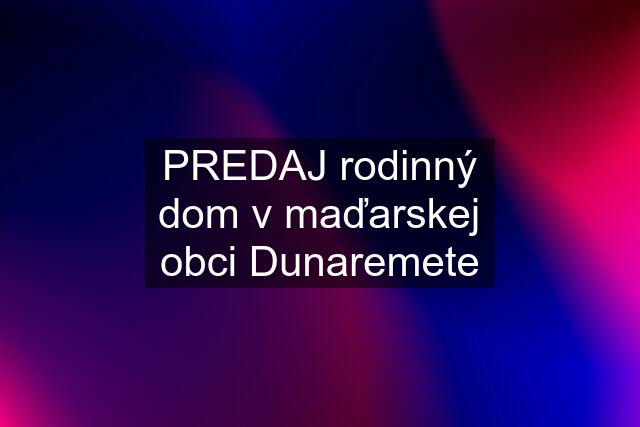 PREDAJ rodinný dom v maďarskej obci Dunaremete