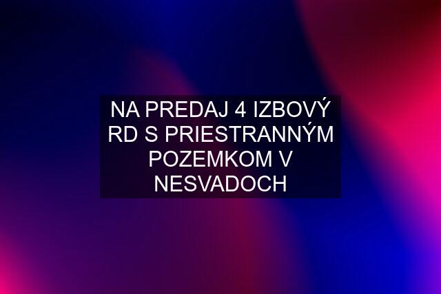 NA PREDAJ 4 IZBOVÝ RD S PRIESTRANNÝM POZEMKOM V NESVADOCH