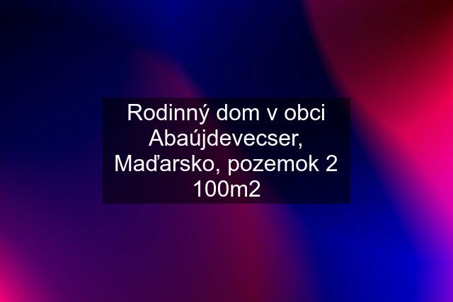 Rodinný dom v obci Abaújdevecser, Maďarsko, pozemok 2 100m2