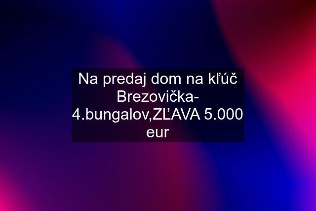 Na predaj dom na kľúč Brezovička- 4.bungalov,ZĽAVA 5.000 eur