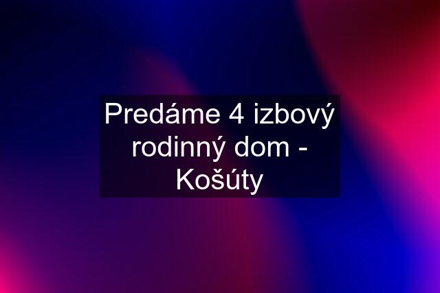 Predáme 4 izbový rodinný dom - Košúty