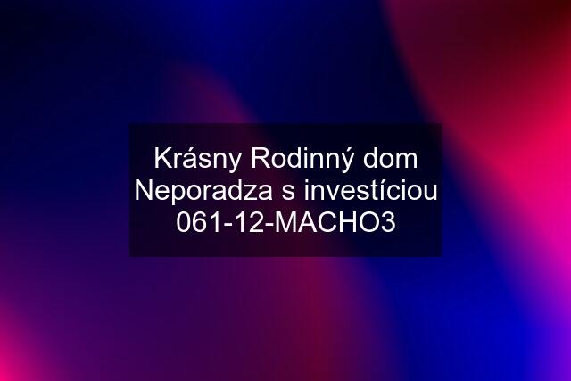 Krásny Rodinný dom Neporadza s investíciou 061-12-MACHO3