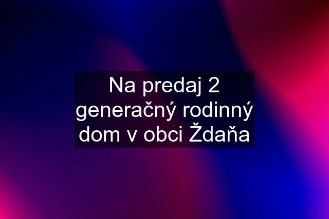 Na predaj 2 generačný rodinný dom v obci Ždaňa