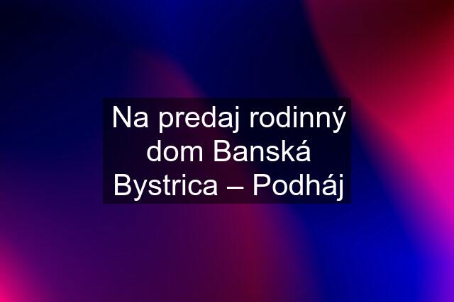 Na predaj rodinný dom Banská Bystrica – Podháj