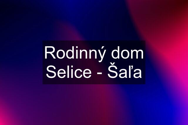 Rodinný dom Selice - Šaľa