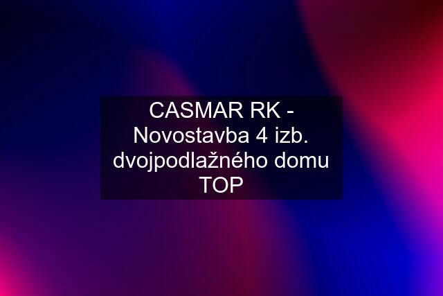 CASMAR RK - Novostavba 4 izb. dvojpodlažného domu TOP