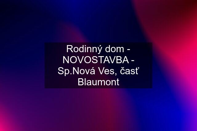 Rodinný dom - NOVOSTAVBA - Sp.Nová Ves, časť Blaumont