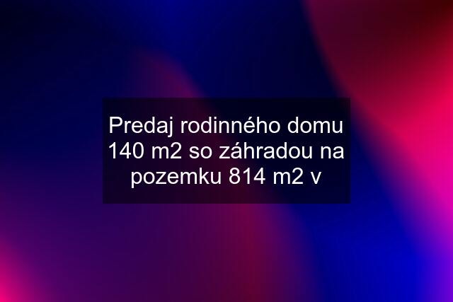 Predaj rodinného domu 140 m2 so záhradou na pozemku 814 m2 v