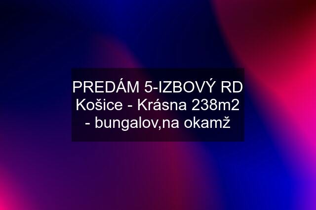 PREDÁM 5-IZBOVÝ RD Košice - Krásna 238m2 - bungalov,na okamž