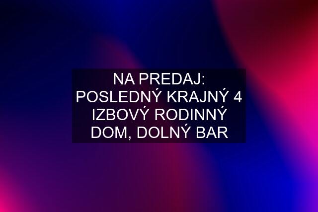 NA PREDAJ: POSLEDNÝ KRAJNÝ 4 IZBOVÝ RODINNÝ DOM, DOLNÝ BAR